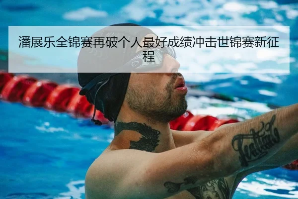潘展乐全锦赛再破个人最好成绩冲击世锦赛新征程