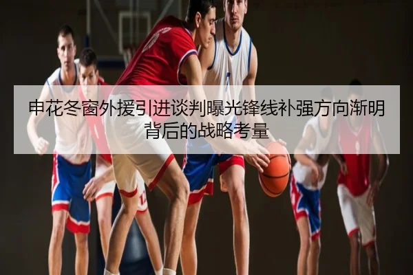 申花冬窗外援引进谈判曝光锋线补强方向渐明背后的战略考量