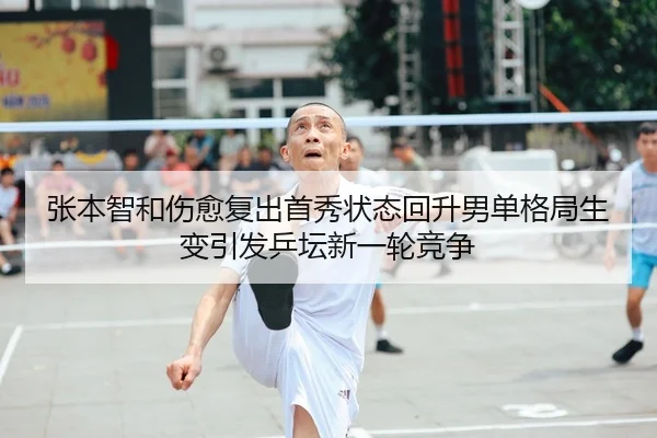 张本智和伤愈复出首秀状态回升男单格局生变引发乒坛新一轮竞争