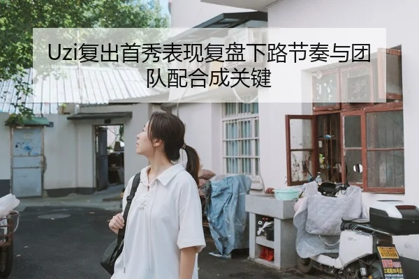 Uzi复出首秀表现复盘下路节奏与团队配合成关键