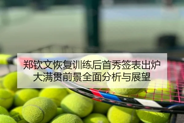 郑钦文恢复训练后首秀签表出炉 大满贯前景全面分析与展望